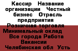 Кассир › Название организации ­ Честный бизнес › Отрасль предприятия ­ Розничная торговля › Минимальный оклад ­ 1 - Все города Работа » Вакансии   . Челябинская обл.,Усть-Катав г.